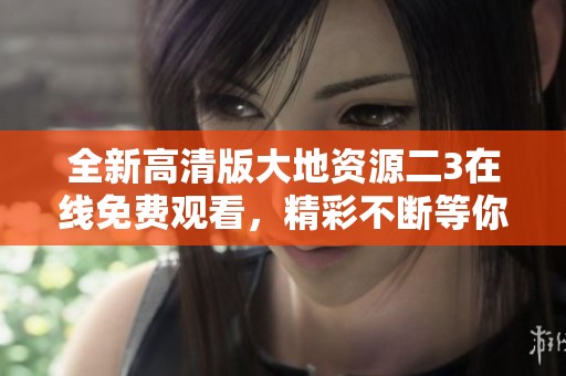 全新高清版大地資源二3在線免費觀看，精彩不斷等你來探索