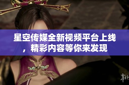星空傳媒全新視頻平臺(tái)上線，精彩內(nèi)容等你來發(fā)現(xiàn)