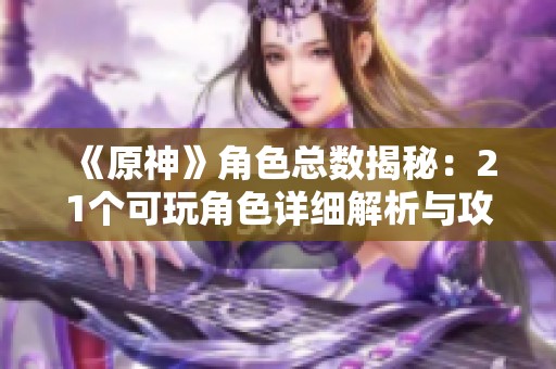 《原神》角色總數揭秘：21個可玩角色詳細解析與攻略