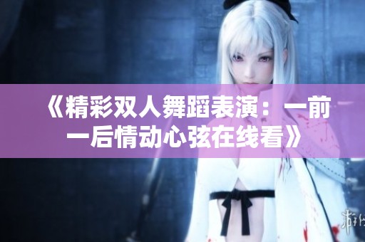 《精彩雙人舞蹈表演：一前一后情動(dòng)心弦在線(xiàn)看》