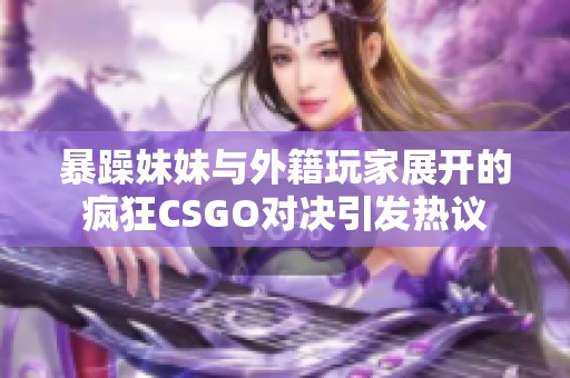 暴躁妹妹與外籍玩家展開的瘋狂CSGO對決引發熱議