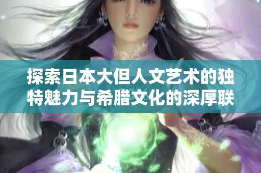 探索日本大但人文藝術的獨特魅力與希臘文化的深厚聯系