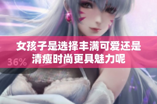 女孩子是選擇豐滿可愛還是清瘦時尚更具魅力呢