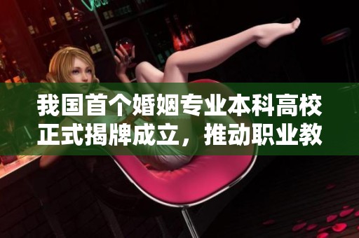 我國首個婚姻專業本科高校正式揭牌成立，推動職業教育新發展