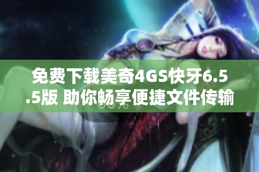 免費(fèi)下載美奇4GS快牙6.5.5版 助你暢享便捷文件傳輸體驗(yàn)