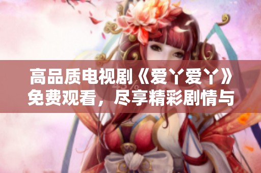 高品質(zhì)電視劇《愛(ài)丫愛(ài)丫》免費(fèi)觀看，盡享精彩劇情與感人故事