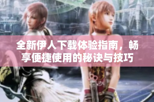 全新伊人下載體驗指南，暢享便捷使用的秘訣與技巧