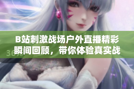B站刺激戰(zhàn)場戶外直播精彩瞬間回顧，帶你體驗真實戰(zhàn)場