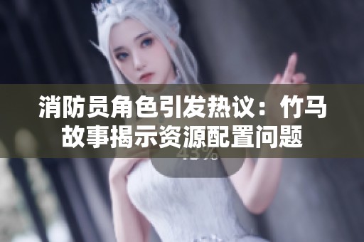 消防員角色引發熱議：竹馬故事揭示資源配置問題