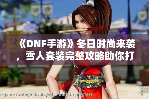 《DNF手游》冬日時尚來襲，雪人套裝完整攻略助你打扮盡顯可愛風(fēng)格