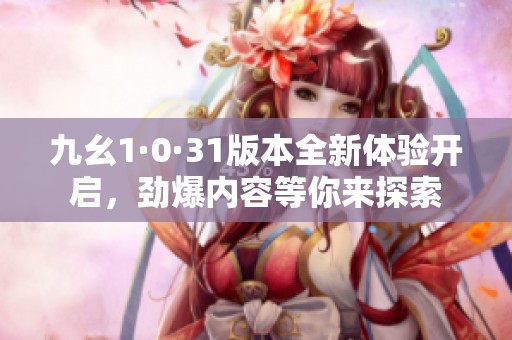 九幺1·0·31版本全新體驗(yàn)開啟，勁爆內(nèi)容等你來探索