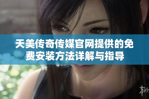 天美傳奇傳媒官網提供的免費安裝方法詳解與指導