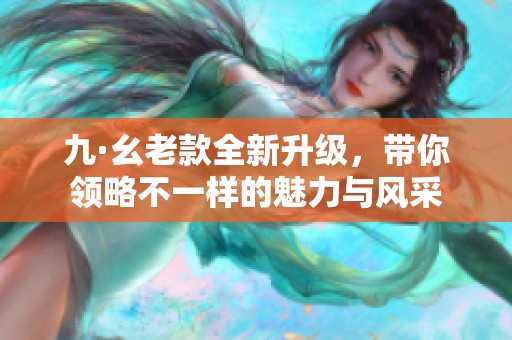 九·幺老款全新升級(jí)，帶你領(lǐng)略不一樣的魅力與風(fēng)采