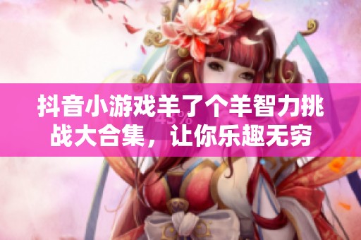 抖音小游戲羊了個羊智力挑戰大合集，讓你樂趣無窮