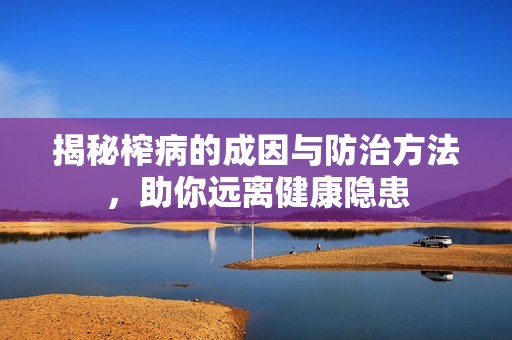 揭秘榨病的成因與防治方法，助你遠(yuǎn)離健康隱患