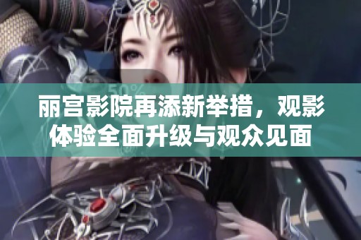 麗宮影院再添新舉措，觀影體驗全面升級與觀眾見面