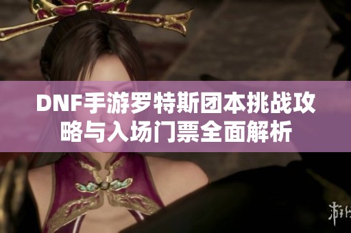 DNF手游羅特斯團(tuán)本挑戰(zhàn)攻略與入場(chǎng)門票全面解析
