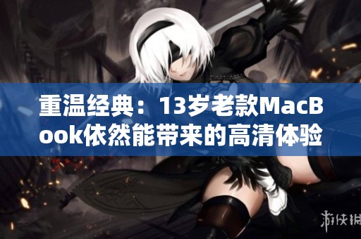 重溫經典：13歲老款MacBook依然能帶來的高清體驗與新生命