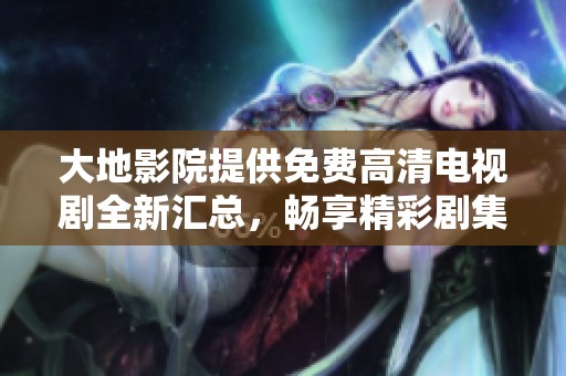 大地影院提供免費高清電視劇全新匯總，暢享精彩劇集之旅