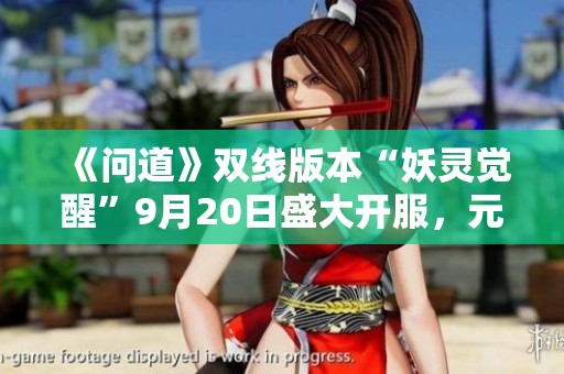 《問道》雙線版本“妖靈覺醒”9月20日盛大開服，元靈助力重塑經典體驗
