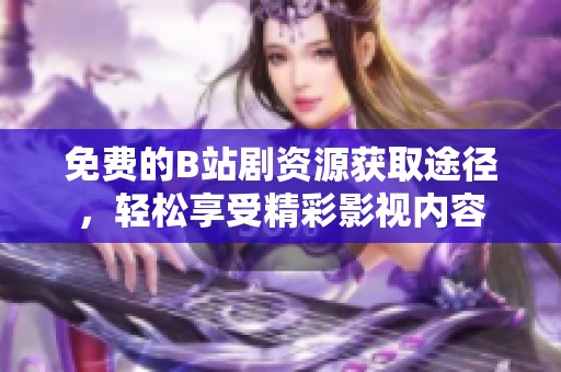 免費(fèi)的B站劇資源獲取途徑，輕松享受精彩影視內(nèi)容