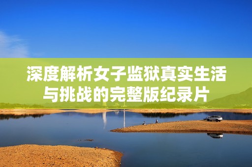 深度解析女子監獄真實生活與挑戰的完整版紀錄片
