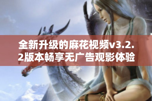 全新升級(jí)的麻花視頻v3.2.2版本暢享無(wú)廣告觀影體驗(yàn)