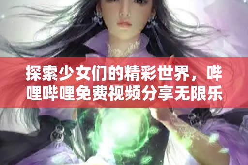 探索少女們的精彩世界，嗶哩嗶哩免費視頻分享無限樂趣