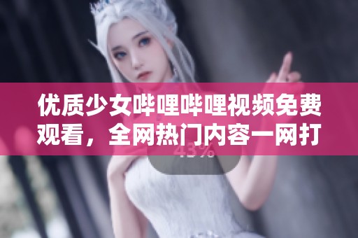 優質少女嗶哩嗶哩視頻免費觀看，全網熱門內容一網打盡