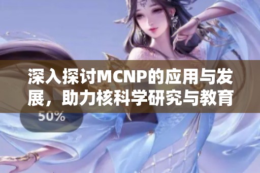 深入探討MCNP的應用與發展，助力核科學研究與教育
