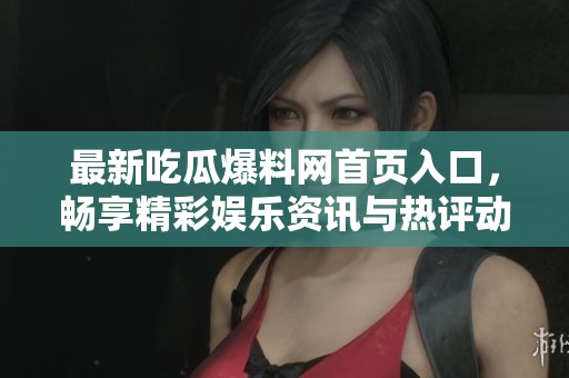 最新吃瓜爆料網首頁入口，暢享精彩娛樂資訊與熱評動態