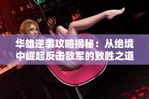 華雄逆襲攻略揭秘：從絕境中崛起反擊敵軍的致勝之道