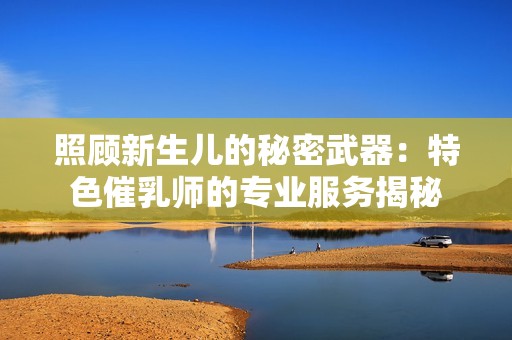 照顧新生兒的秘密武器：特色催乳師的專業(yè)服務(wù)揭秘