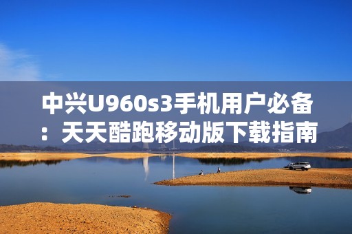 中興U960s3手機用戶必備：天天酷跑移動版下載指南