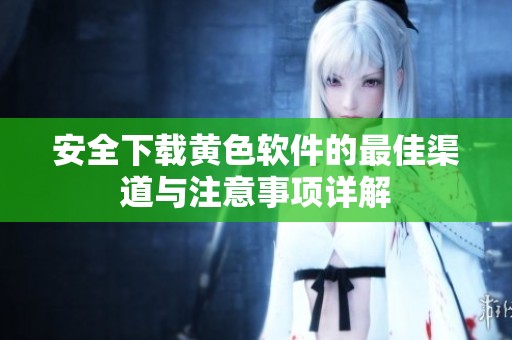 安全下載黃色軟件的最佳渠道與注意事項詳解