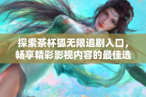探索茶杯狐無限追劇入口，暢享精彩影視內(nèi)容的最佳選擇