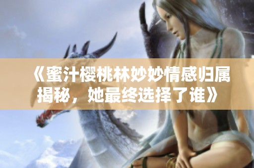 《蜜汁櫻桃林妙妙情感歸屬揭秘，她最終選擇了誰》