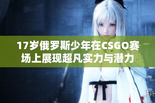17歲俄羅斯少年在CSGO賽場上展現(xiàn)超凡實(shí)力與潛力