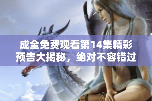 成全免費(fèi)觀看第14集精彩預(yù)告大揭秘，絕對(duì)不容錯(cuò)過(guò)！