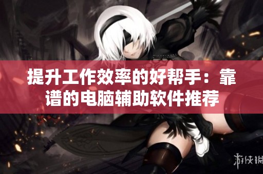 提升工作效率的好幫手：靠譜的電腦輔助軟件推薦