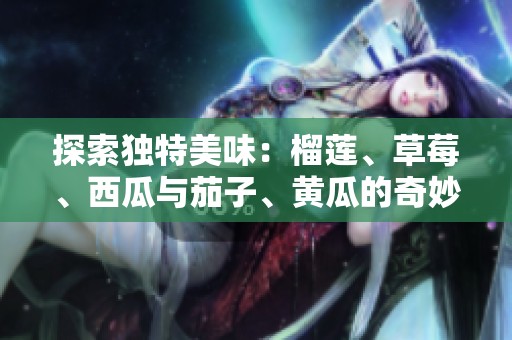 探索獨特美味：榴蓮、草莓、西瓜與茄子、黃瓜的奇妙搭配之旅