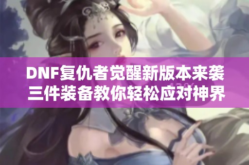 DNF復仇者覺醒新版本來襲 三件裝備教你輕松應對神界挑戰