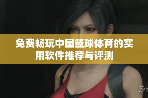 免費暢玩中國籃球體育的實用軟件推薦與評測