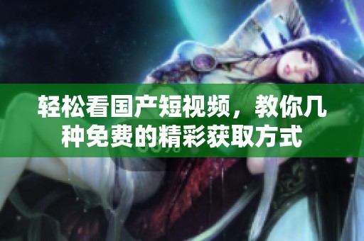 輕松看國產短視頻，教你幾種免費的精彩獲取方式