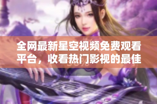 全網最新星空視頻免費觀看平臺，收看熱門影視的最佳選擇