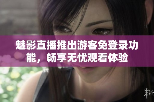 魅影直播推出游客免登錄功能，暢享無憂觀看體驗