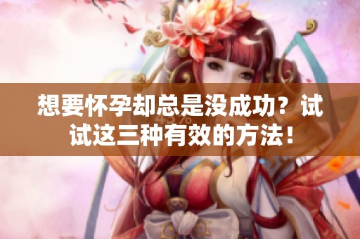 想要懷孕卻總是沒成功？試試這三種有效的方法！