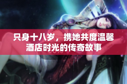 只身十八歲，攜她共度溫馨酒店時光的傳奇故事