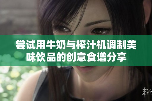嘗試用牛奶與榨汁機調制美味飲品的創(chuàng)意食譜分享