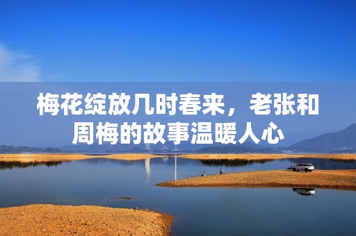 梅花綻放幾時春來，老張和周梅的故事溫暖人心
